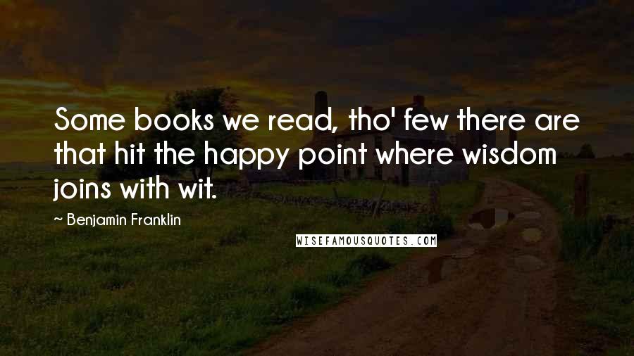 Benjamin Franklin Quotes: Some books we read, tho' few there are that hit the happy point where wisdom joins with wit.