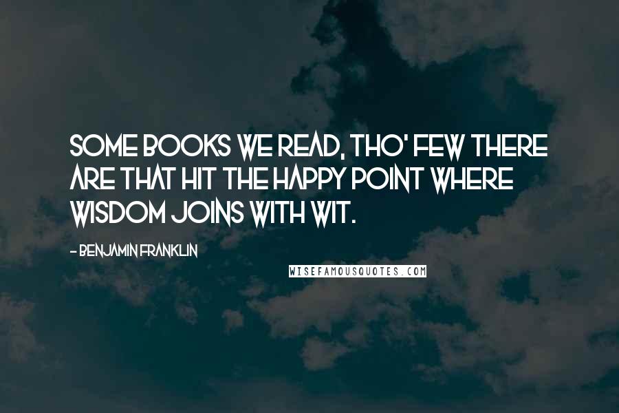 Benjamin Franklin Quotes: Some books we read, tho' few there are that hit the happy point where wisdom joins with wit.