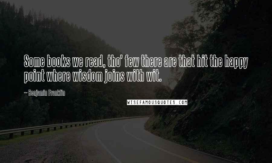 Benjamin Franklin Quotes: Some books we read, tho' few there are that hit the happy point where wisdom joins with wit.