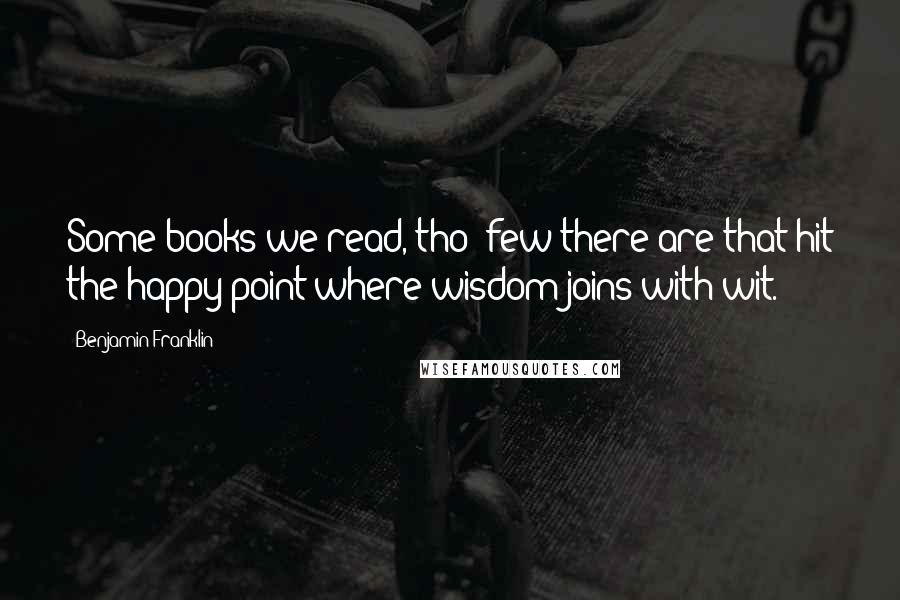 Benjamin Franklin Quotes: Some books we read, tho' few there are that hit the happy point where wisdom joins with wit.