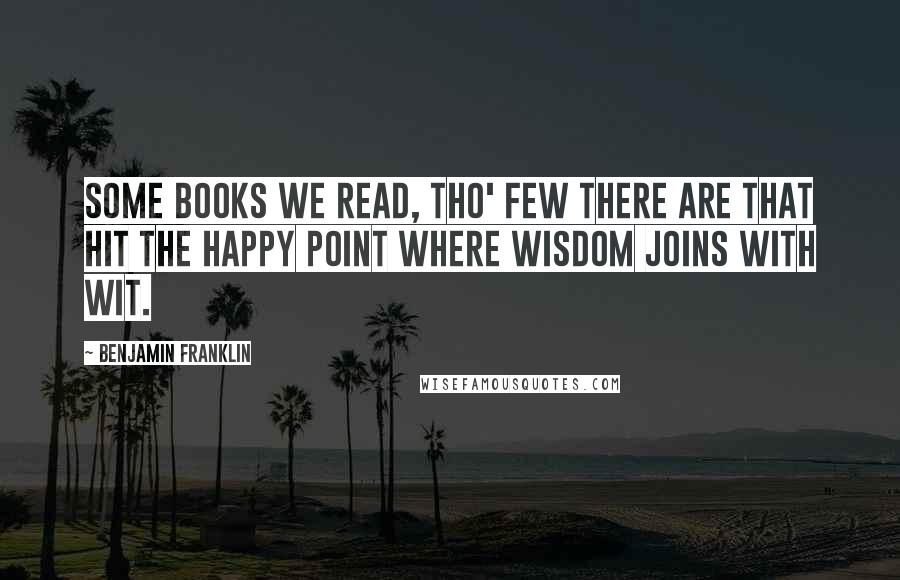 Benjamin Franklin Quotes: Some books we read, tho' few there are that hit the happy point where wisdom joins with wit.
