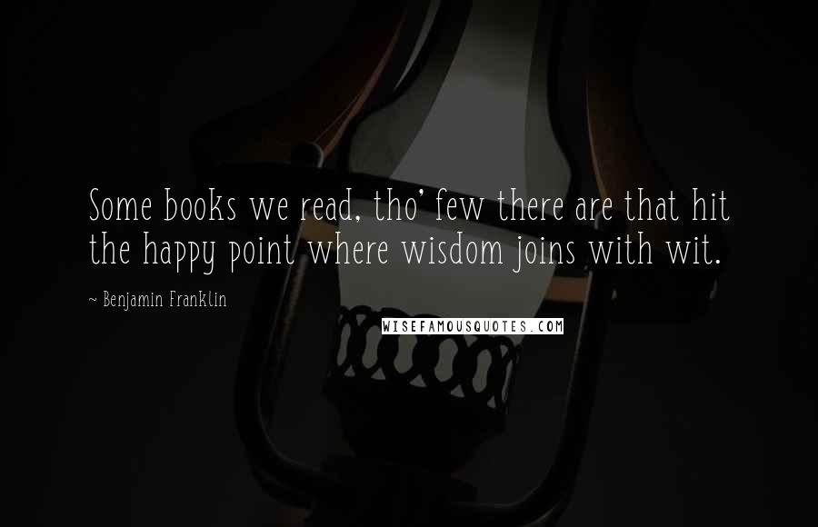 Benjamin Franklin Quotes: Some books we read, tho' few there are that hit the happy point where wisdom joins with wit.