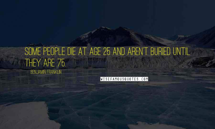 Benjamin Franklin Quotes: Some people die at age 25 and aren't buried until they are 75.
