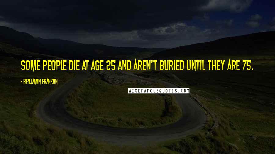 Benjamin Franklin Quotes: Some people die at age 25 and aren't buried until they are 75.