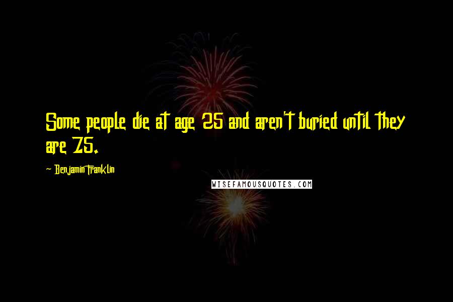 Benjamin Franklin Quotes: Some people die at age 25 and aren't buried until they are 75.