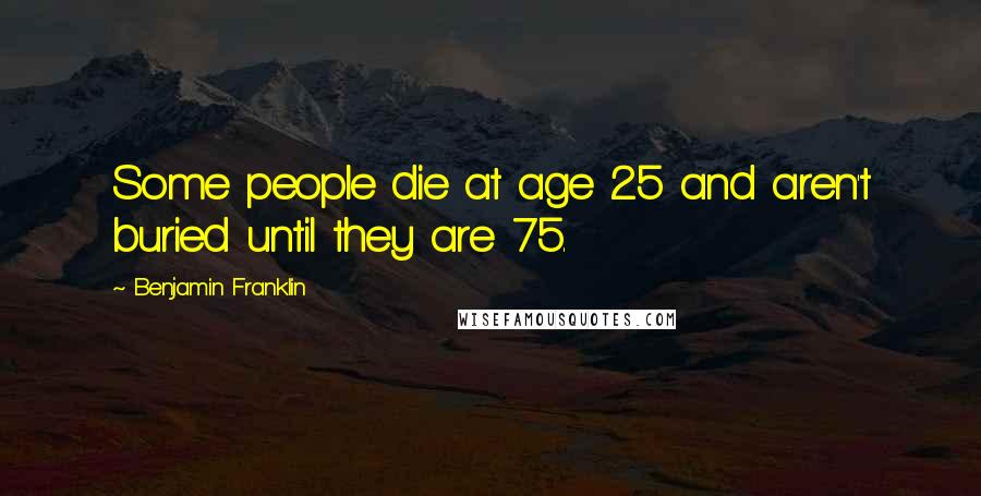 Benjamin Franklin Quotes: Some people die at age 25 and aren't buried until they are 75.