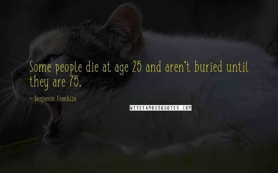 Benjamin Franklin Quotes: Some people die at age 25 and aren't buried until they are 75.