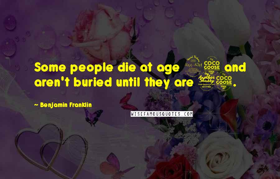 Benjamin Franklin Quotes: Some people die at age 25 and aren't buried until they are 75.