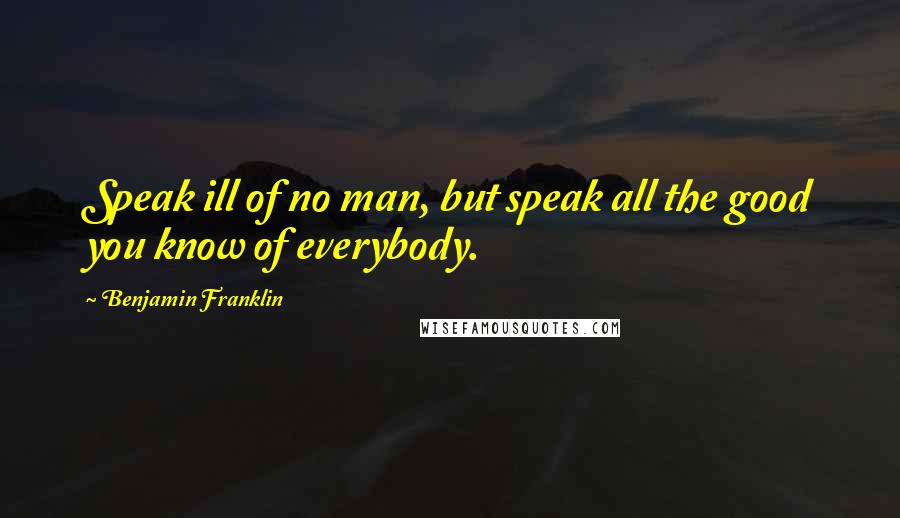 Benjamin Franklin Quotes: Speak ill of no man, but speak all the good you know of everybody.