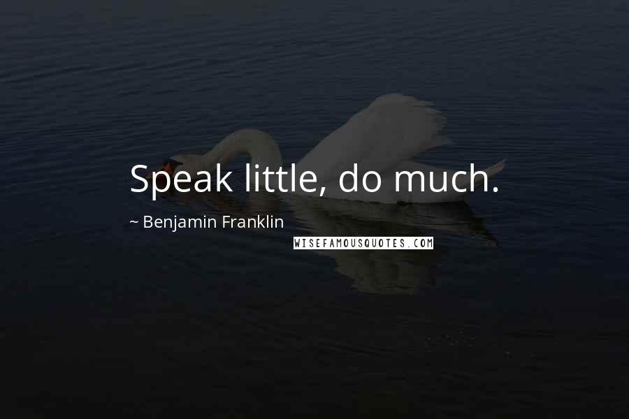 Benjamin Franklin Quotes: Speak little, do much.