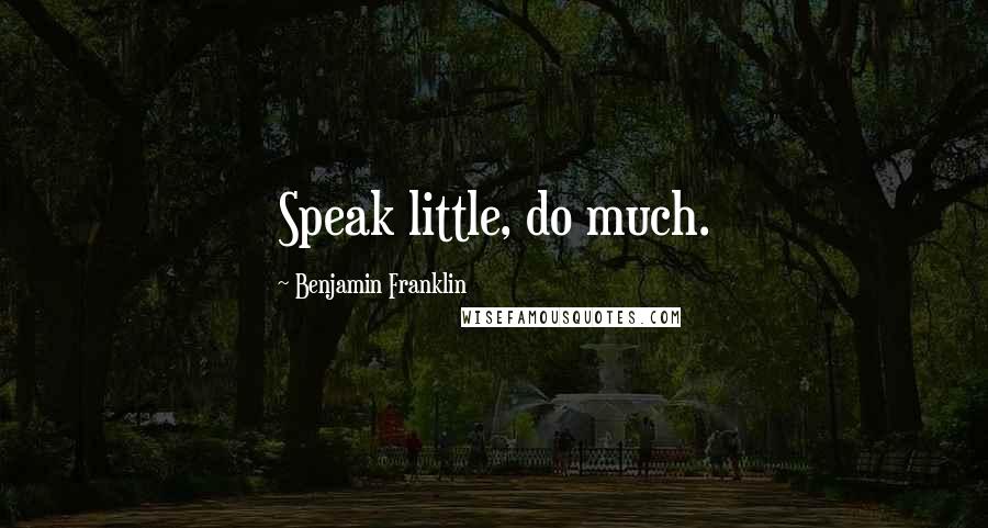 Benjamin Franklin Quotes: Speak little, do much.