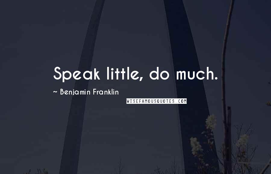 Benjamin Franklin Quotes: Speak little, do much.