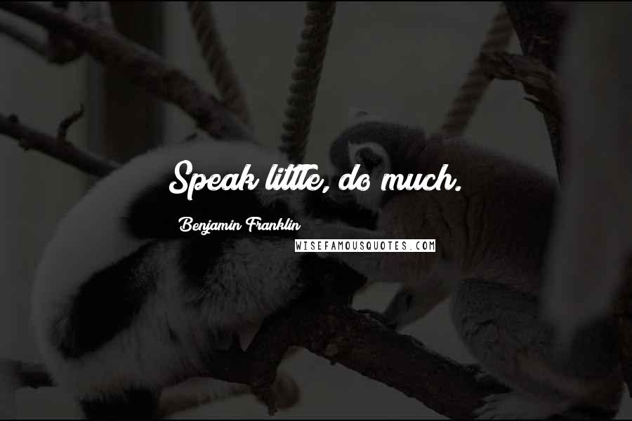 Benjamin Franklin Quotes: Speak little, do much.