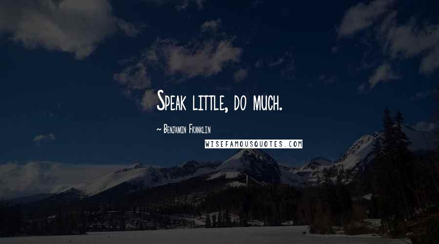 Benjamin Franklin Quotes: Speak little, do much.