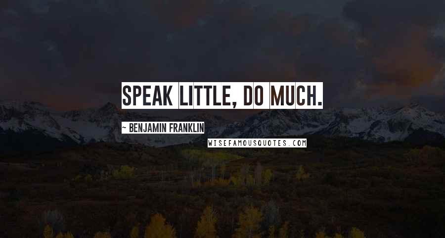 Benjamin Franklin Quotes: Speak little, do much.