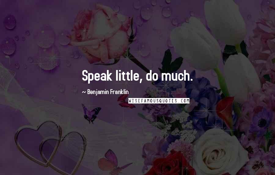 Benjamin Franklin Quotes: Speak little, do much.