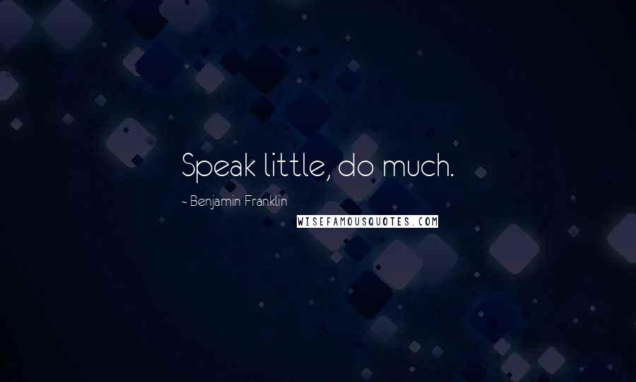 Benjamin Franklin Quotes: Speak little, do much.