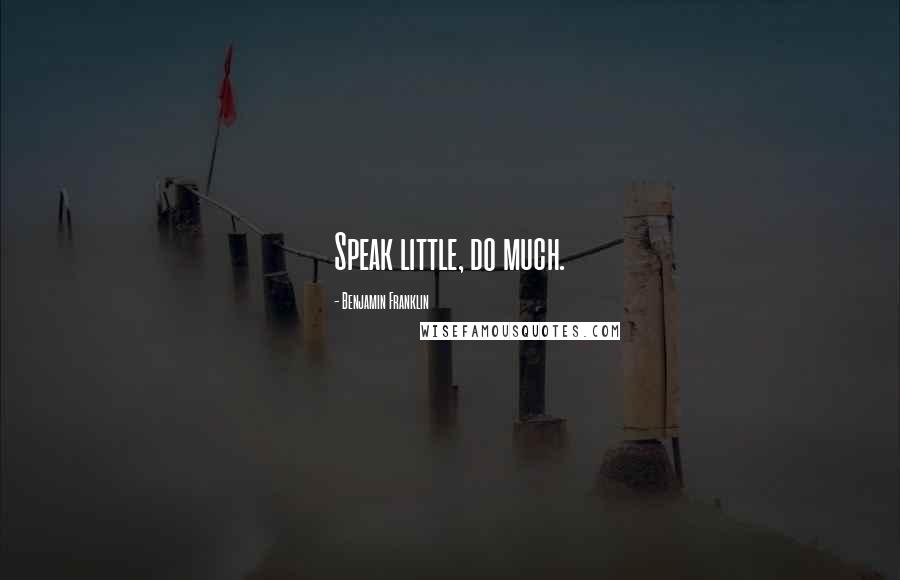 Benjamin Franklin Quotes: Speak little, do much.