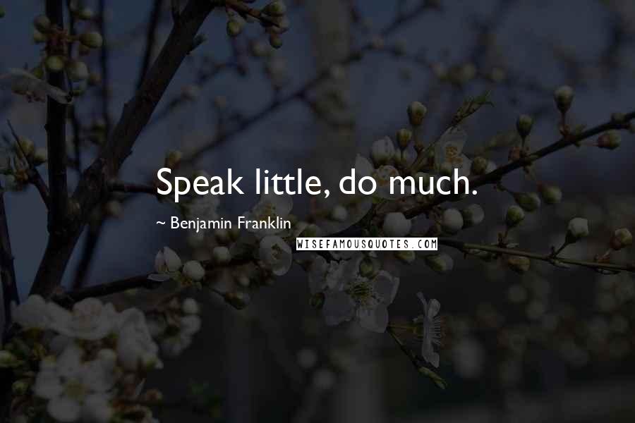 Benjamin Franklin Quotes: Speak little, do much.