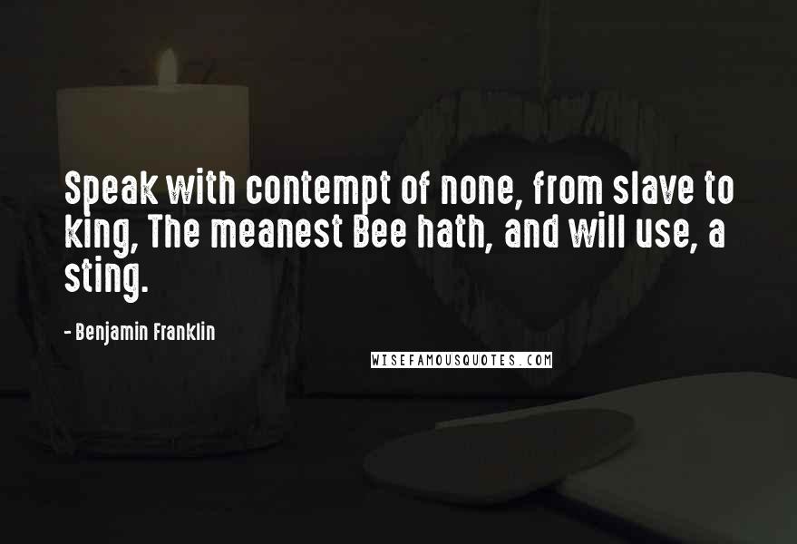 Benjamin Franklin Quotes: Speak with contempt of none, from slave to king, The meanest Bee hath, and will use, a sting.