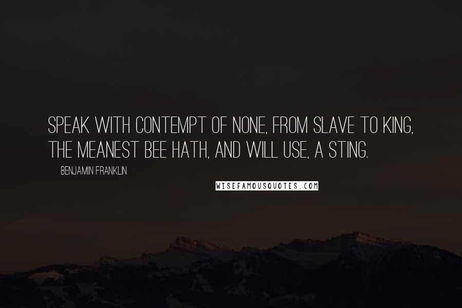 Benjamin Franklin Quotes: Speak with contempt of none, from slave to king, The meanest Bee hath, and will use, a sting.