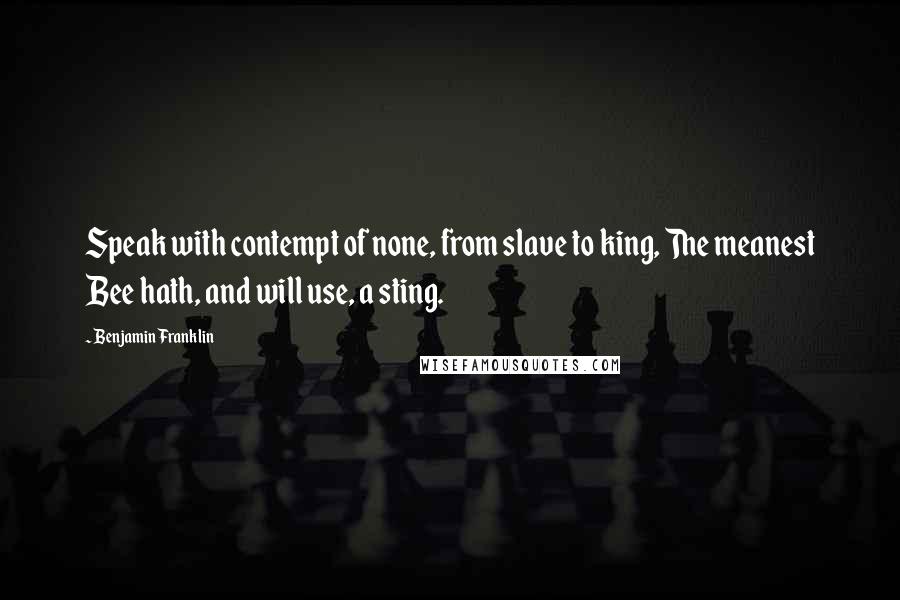 Benjamin Franklin Quotes: Speak with contempt of none, from slave to king, The meanest Bee hath, and will use, a sting.