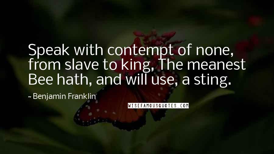 Benjamin Franklin Quotes: Speak with contempt of none, from slave to king, The meanest Bee hath, and will use, a sting.