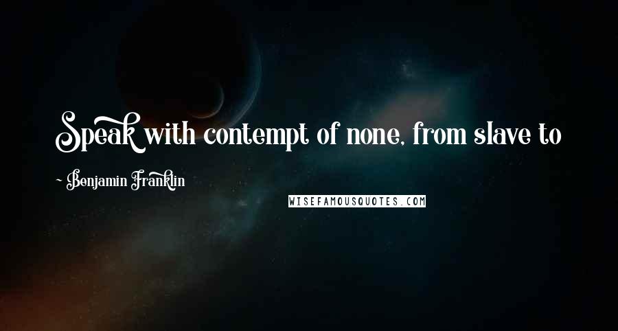 Benjamin Franklin Quotes: Speak with contempt of none, from slave to king, The meanest Bee hath, and will use, a sting.