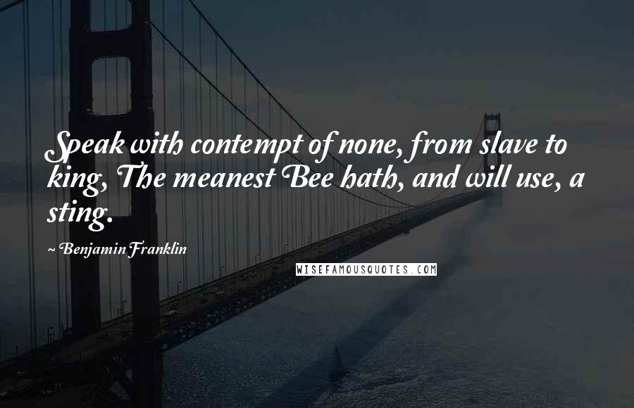 Benjamin Franklin Quotes: Speak with contempt of none, from slave to king, The meanest Bee hath, and will use, a sting.