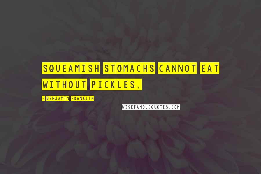 Benjamin Franklin Quotes: Squeamish stomachs cannot eat without pickles.