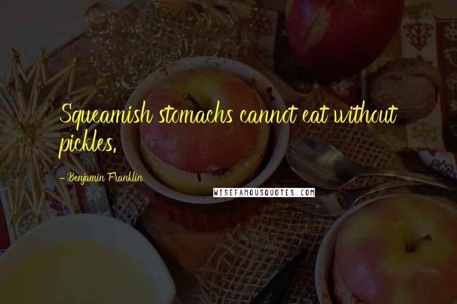 Benjamin Franklin Quotes: Squeamish stomachs cannot eat without pickles.