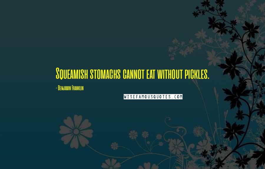 Benjamin Franklin Quotes: Squeamish stomachs cannot eat without pickles.