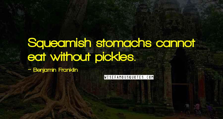 Benjamin Franklin Quotes: Squeamish stomachs cannot eat without pickles.