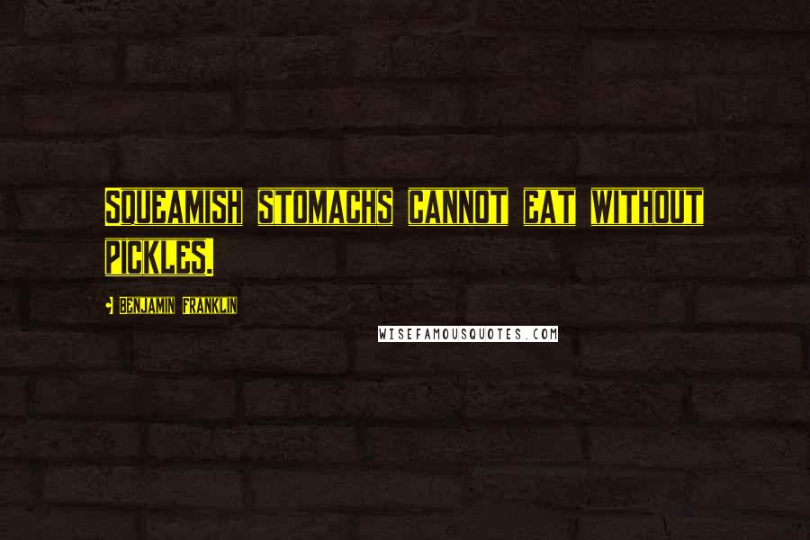 Benjamin Franklin Quotes: Squeamish stomachs cannot eat without pickles.