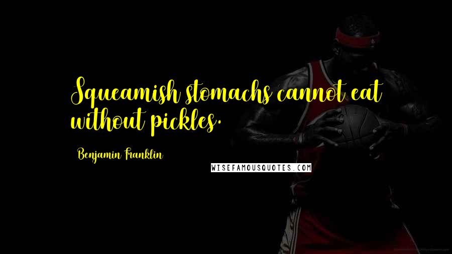 Benjamin Franklin Quotes: Squeamish stomachs cannot eat without pickles.