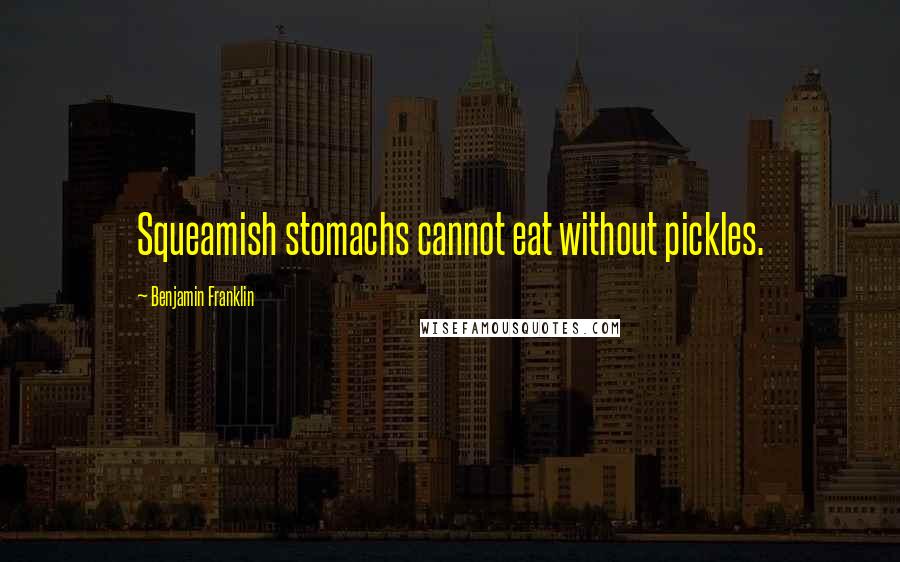 Benjamin Franklin Quotes: Squeamish stomachs cannot eat without pickles.