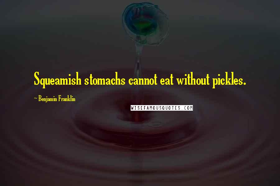 Benjamin Franklin Quotes: Squeamish stomachs cannot eat without pickles.