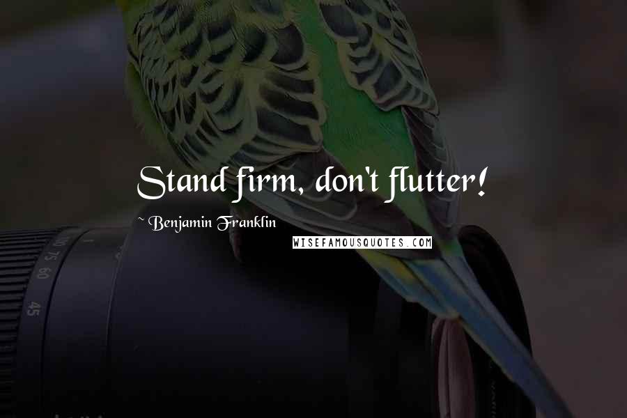 Benjamin Franklin Quotes: Stand firm, don't flutter!