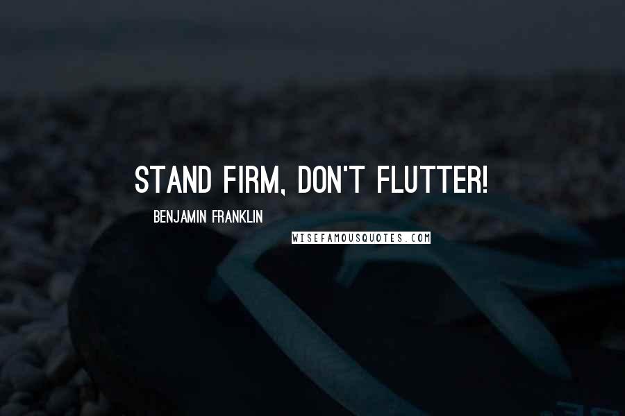 Benjamin Franklin Quotes: Stand firm, don't flutter!