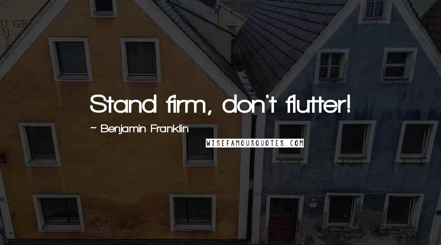 Benjamin Franklin Quotes: Stand firm, don't flutter!