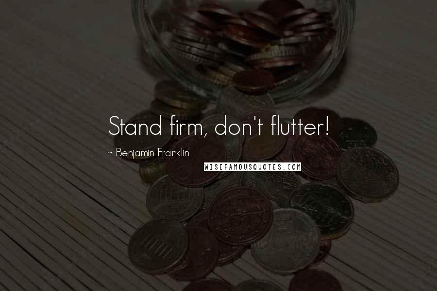 Benjamin Franklin Quotes: Stand firm, don't flutter!