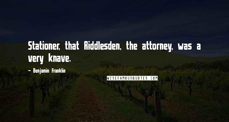Benjamin Franklin Quotes: Stationer, that Riddlesden, the attorney, was a very knave.