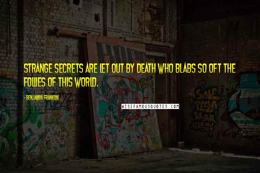 Benjamin Franklin Quotes: Strange secrets are let out by Death Who blabs so oft the follies of this world.