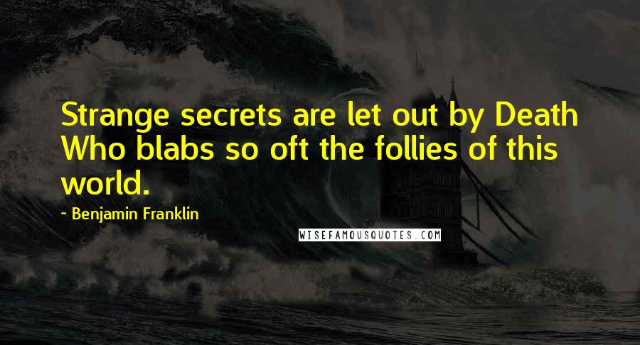 Benjamin Franklin Quotes: Strange secrets are let out by Death Who blabs so oft the follies of this world.