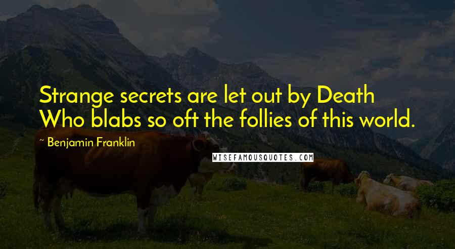 Benjamin Franklin Quotes: Strange secrets are let out by Death Who blabs so oft the follies of this world.