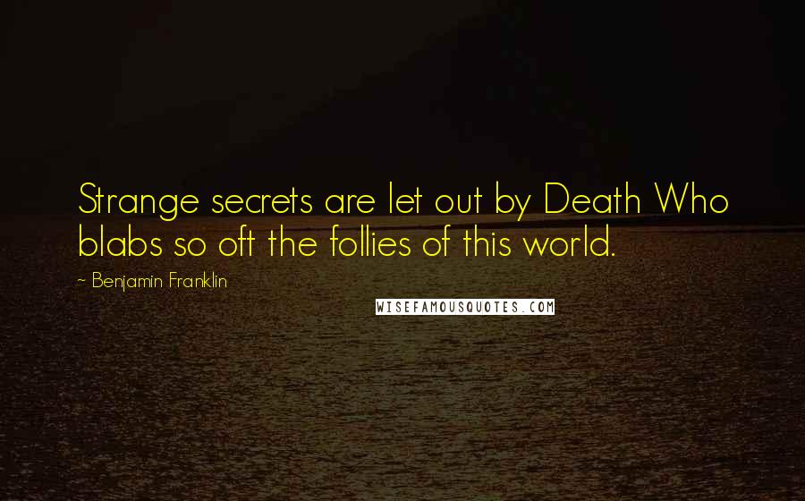 Benjamin Franklin Quotes: Strange secrets are let out by Death Who blabs so oft the follies of this world.