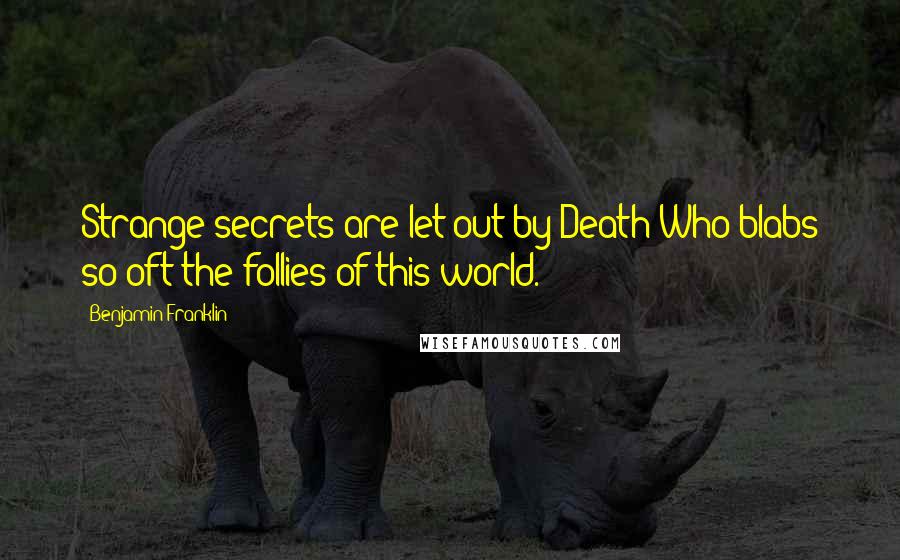 Benjamin Franklin Quotes: Strange secrets are let out by Death Who blabs so oft the follies of this world.