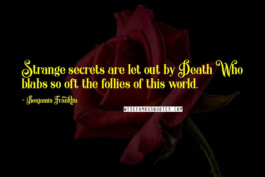 Benjamin Franklin Quotes: Strange secrets are let out by Death Who blabs so oft the follies of this world.