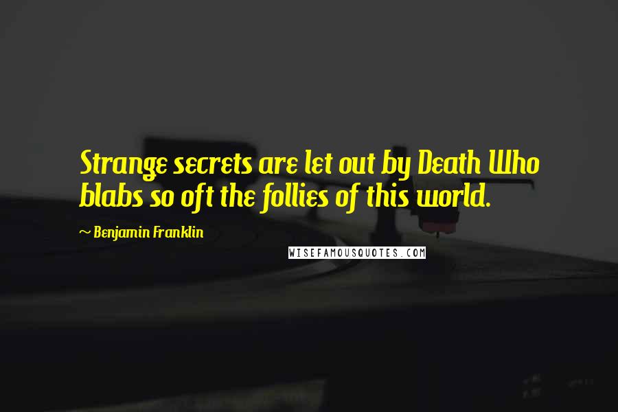 Benjamin Franklin Quotes: Strange secrets are let out by Death Who blabs so oft the follies of this world.