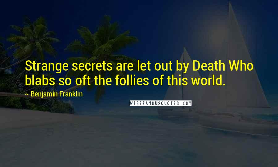 Benjamin Franklin Quotes: Strange secrets are let out by Death Who blabs so oft the follies of this world.